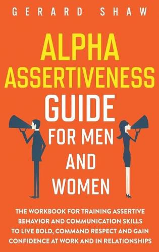 Cover image for Alpha Assertiveness Guide for Men and Women: The Workbook for Training Assertive Behavior and Communication Skills to Live Bold, Command Respect and Gain Confidence at Work and in Relationships