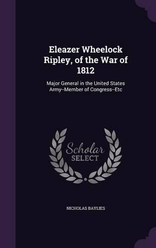 Cover image for Eleazer Wheelock Ripley, of the War of 1812: Major General in the United States Army--Member of Congress--Etc