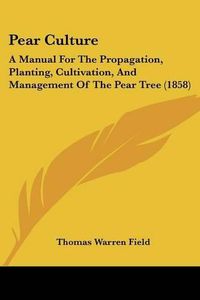 Cover image for Pear Culture: A Manual For The Propagation, Planting, Cultivation, And Management Of The Pear Tree (1858)