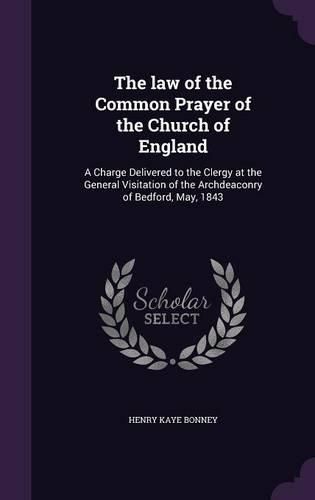 The Law of the Common Prayer of the Church of England: A Charge Delivered to the Clergy at the General Visitation of the Archdeaconry of Bedford, May, 1843