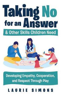 Cover image for Taking No for an Answer and Other Skills Children Need: Developing Empathy, Cooperation, and Respect Through Play
