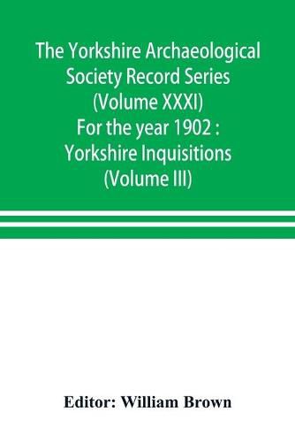 Cover image for The Yorkshire Archaeological Society Record Series (Volume XXXI) For the year 1902: Yorkshire Inquisitions (Volume III)