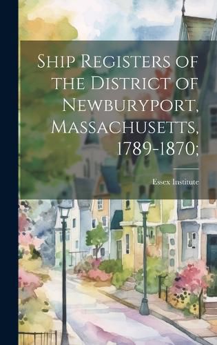Ship Registers of the District of Newburyport, Massachusetts, 1789-1870;