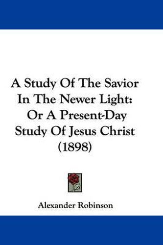 Cover image for A Study of the Savior in the Newer Light: Or a Present-Day Study of Jesus Christ (1898)