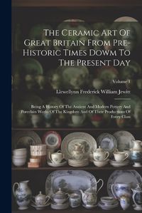 Cover image for The Ceramic Art Of Great Britain From Pre-historic Times Dowm To The Present Day