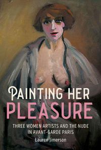 Cover image for Painting Her Pleasure: Three Women Artists and the Nude in Early Twentieth-Century Paris