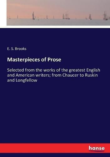 Cover image for Masterpieces of Prose: Selected from the works of the greatest English and American writers; from Chaucer to Ruskin and Longfellow