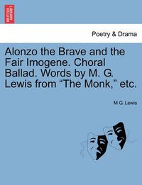 Cover image for Alonzo the Brave and the Fair Imogene. Choral Ballad. Words by M. G. Lewis from the Monk, Etc.