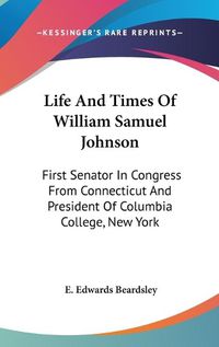 Cover image for Life and Times of William Samuel Johnson: First Senator in Congress from Connecticut and President of Columbia College, New York