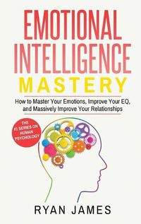 Cover image for Emotional Intelligence: Mastery- How to Master Your Emotions, Improve Your EQ, and Massively Improve Your Relationships (Emotional Intelligence Series) (Volume 2)