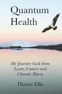 Cover image for Quantum Health ... My Journey back from Lyme, Cancer and Chronic Illness: My Journey from Lyme, Cancer and Chronic Illness to a Beautiful New Life