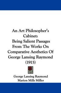Cover image for An Art Philosopher's Cabinet: Being Salient Passages from the Works on Comparative Aesthetics of George Lansing Raymond (1915)