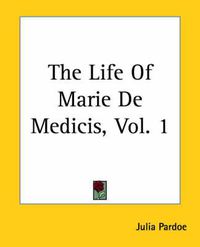 Cover image for The Life Of Marie De Medicis, Vol. 1