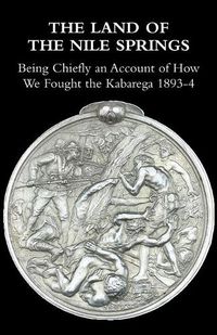 Cover image for The Land of the Nile Springs: Being Chiefly an Account of How We Fought the Kabarega 1893-4