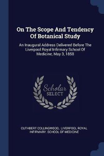 Cover image for On the Scope and Tendency of Botanical Study: An Inaugural Address Delivered Before the Liverpool Royal Infirmary School of Medicine, May 3, 1858