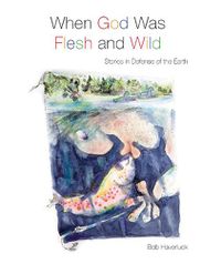 Cover image for When God Was Flesh and Wild: Stories in Defense of the Earth