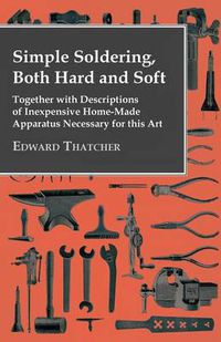 Cover image for Simple Soldering, Both Hard And Soft - Together With Descriptions Of Inexpensive Home-Made Apparatus Necessary For This Art