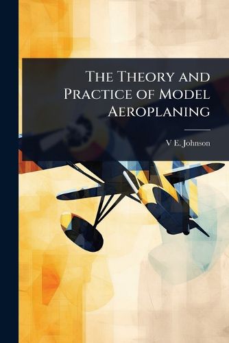 Cover image for The Theory and Practice of Model Aeroplaning