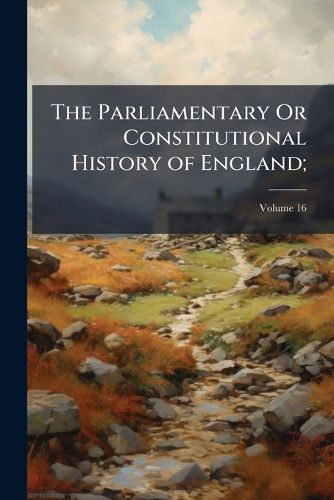 Cover image for The Parliamentary Or Constitutional History of England;: From the Earliest Times, to the Restoration of King Charles Ii. Collected from the Records, ..., Volume 16