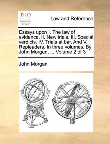 Cover image for Essays Upon I. the Law of Evidence. II. New Trials. III. Special Verdicts. IV. Trials at Bar. and V. Repleaders. in Three Volumes. by John Morgan, ... Volume 2 of 3