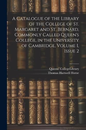 Cover image for A Catalogue of the Library of the College of St. Margaret and St. Bernard, Commonly Called Queen's College, in the University of Cambridge, Volume 1, issue 2