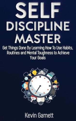 Self-Discipline Master: How To Use Habits, Routines, Willpower and Mental Toughness To Get Things Done, Boost Your Performance, Focus, Productivity, and Achieve Your Goals