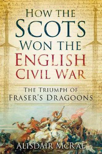 Cover image for How the Scots Won the English Civil War: The Triumph of Fraser's Dragoons