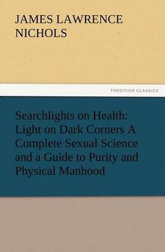 Cover image for Searchlights on Health: Light on Dark Corners a Complete Sexual Science and a Guide to Purity and Physical Manhood, Advice to Maiden, Wife, an