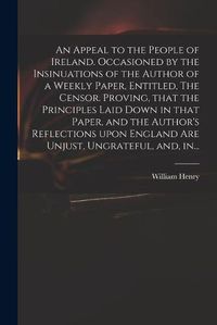 Cover image for An Appeal to the People of Ireland. Occasioned by the Insinuations of the Author of a Weekly Paper, Entitled, The Censor. Proving, That the Principles Laid Down in That Paper, and the Author's Reflections Upon England Are Unjust, Ungrateful, and, In...