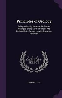 Cover image for Principles of Geology: Being an Inquiry How for the Former Changes of the Earth's Surface Are Referrable to Causes Now in Operation, Volume 4