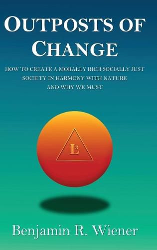 Outposts of Change: How To Create A Morally Rich Socially Just Society In Harmony With Nature And Why We Must