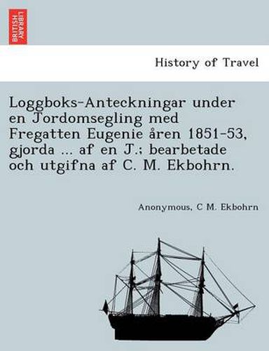 Cover image for Loggboks-Anteckningar under en Jordomsegling med Fregatten Eugenie a&#778;ren 1851-53, gjorda ... af en J.; bearbetade och utgifna af C. M. Ekbohrn.