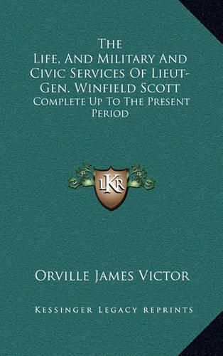 The Life, and Military and Civic Services of Lieut-Gen. Winfield Scott: Complete Up to the Present Period