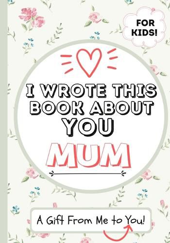 I Wrote This Book About You Mum: A Child's Fill in The Blank Gift Book For Their Special Mum Perfect for Kid's 7 x 10 inch