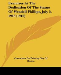 Cover image for Exercises at the Dedication of the Statue of Wendell Phillips, July 5, 1915 (1916)