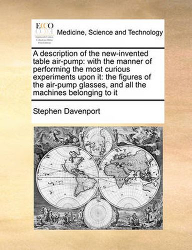 Cover image for A Description of the New-Invented Table Air-Pump: With the Manner of Performing the Most Curious Experiments Upon It: The Figures of the Air-Pump Glasses, and All the Machines Belonging to It