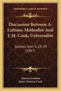 Cover image for Discussion Between A. Latham, Methodist and J. M. Cook, Universalist: Subject John 5, 28-29 (1847)