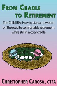 Cover image for From Cradle to Retirement: The Child IRA: How to start a newborn on the road to comfortable retirement while still in a cozy cradle