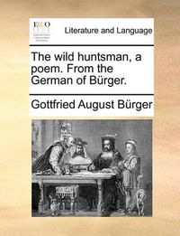 Cover image for The Wild Huntsman, a Poem. from the German of Burger.