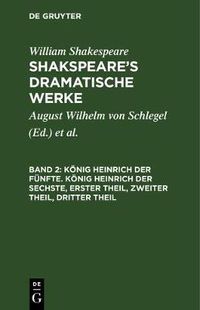 Cover image for Koenig Heinrich der Funfte. Koenig Heinrich der Sechste, Erster Theil, Zweiter Theil, Dritter Theil