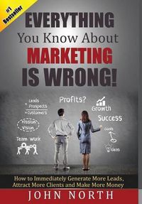 Cover image for Everything You Know About Marketing Is Wrong!: How to Immediately Generate More Leads, Attract More Clients and Make More Money