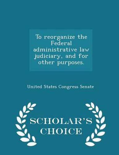 To Reorganize the Federal Administrative Law Judiciary, and for Other Purposes. - Scholar's Choice Edition