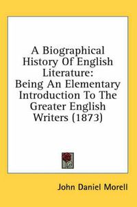 Cover image for A Biographical History of English Literature: Being an Elementary Introduction to the Greater English Writers (1873)