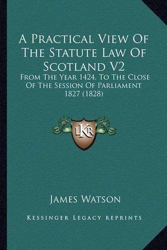 A Practical View of the Statute Law of Scotland V2: From the Year 1424, to the Close of the Session of Parliament 1827 (1828)