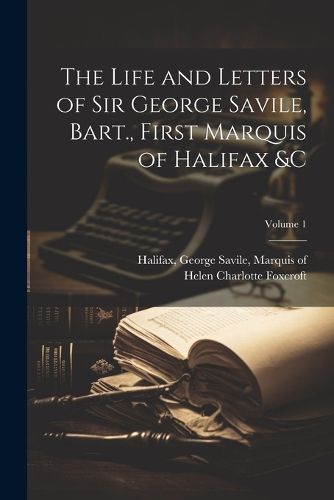 Cover image for The Life and Letters of Sir George Savile, Bart., First Marquis of Halifax &c; Volume 1