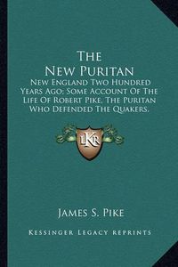 Cover image for The New Puritan: New England Two Hundred Years Ago; Some Account of the Life of Robert Pike, the Puritan Who Defended the Quakers, Resisted Clerical Domination and Opposed the Witchcraft Prosecution