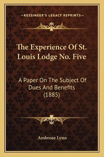 Cover image for The Experience of St. Louis Lodge No. Five: A Paper on the Subject of Dues and Benefits (1885)