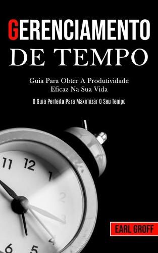 Cover image for Gerenciamento De Tempo - Guia para obter a produtividade eficaz na sua vida (O guia perfeito para maximizar o seu tempo)