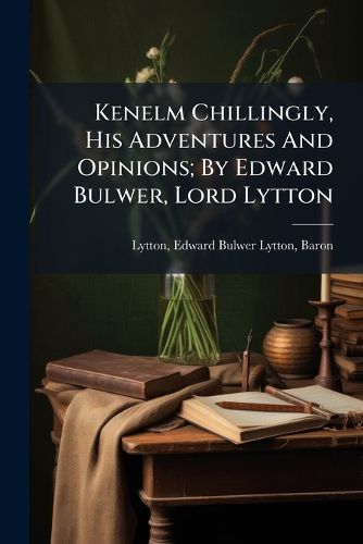 Cover image for Kenelm Chillingly, His Adventures and Opinions; By Edward Bulwer, Lord Lytton