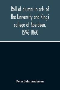 Cover image for Roll Of Alumni In Arts Of The University And King'S College Of Aberdeen, 1596-1860